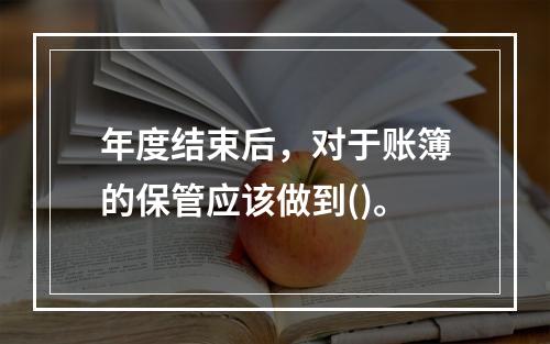 年度结束后，对于账簿的保管应该做到()。