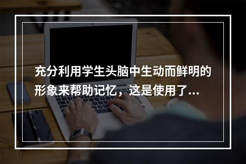 充分利用学生头脑中生动而鲜明的形象来帮助记忆，这是使用了（）