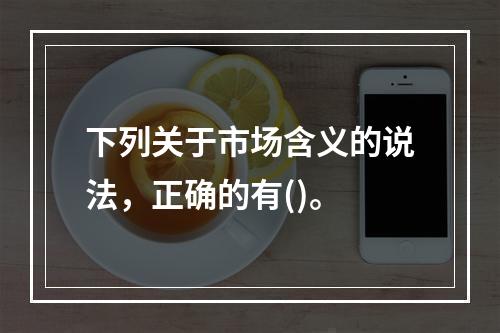 下列关于市场含义的说法，正确的有()。