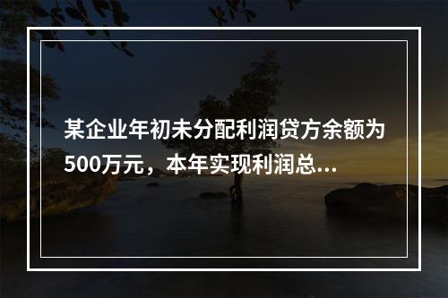 某企业年初未分配利润贷方余额为500万元，本年实现利润总额为