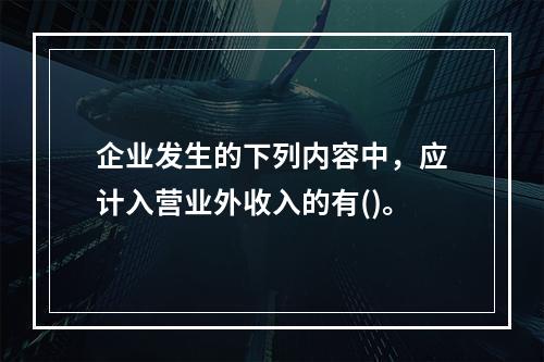 企业发生的下列内容中，应计入营业外收入的有()。