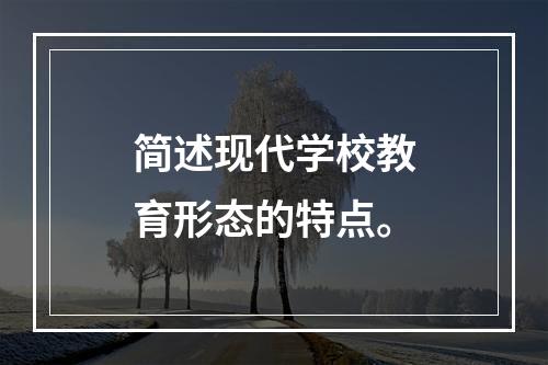 简述现代学校教育形态的特点。