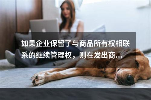 如果企业保留了与商品所有权相联系的继续管理权，则在发出商品时