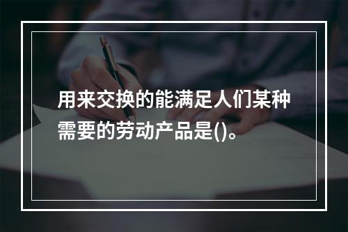 用来交换的能满足人们某种需要的劳动产品是()。