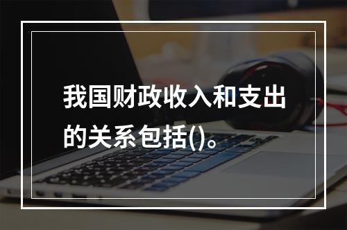 我国财政收入和支出的关系包括()。