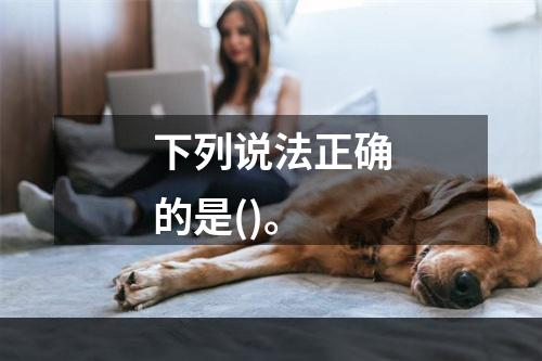 下列说法正确的是()。