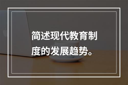 简述现代教育制度的发展趋势。