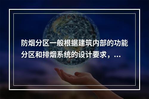 防烟分区一般根据建筑内部的功能分区和排烟系统的设计要求，按其