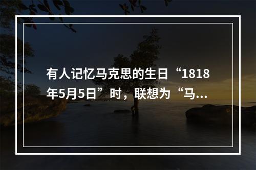 有人记忆马克思的生日“1818年5月5日”时，联想为“马克思