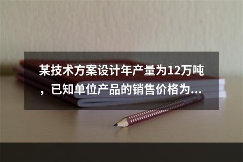 某技术方案设计年产量为12万吨，已知单位产品的销售价格为70