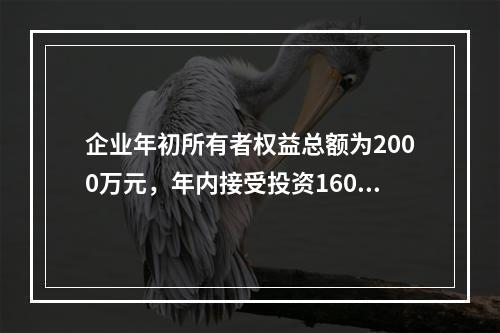 企业年初所有者权益总额为2000万元，年内接受投资160万元