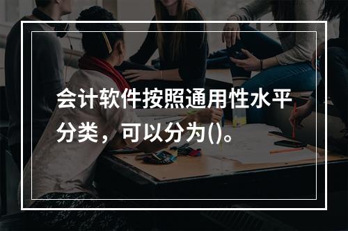 会计软件按照通用性水平分类，可以分为()。