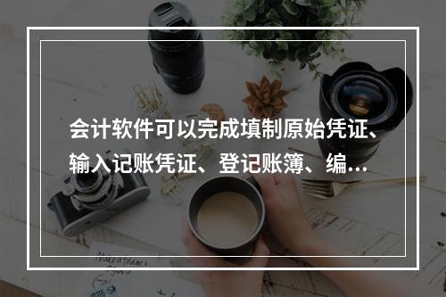 会计软件可以完成填制原始凭证、输入记账凭证、登记账簿、编制报