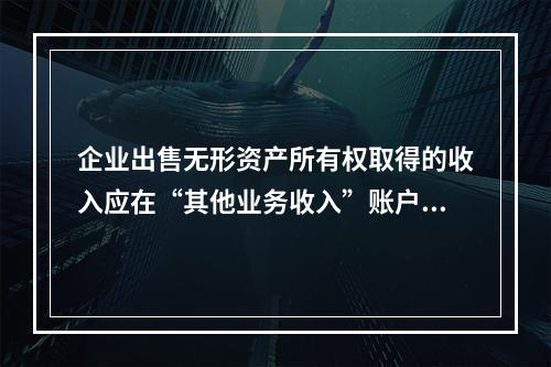 企业出售无形资产所有权取得的收入应在“其他业务收入”账户核算