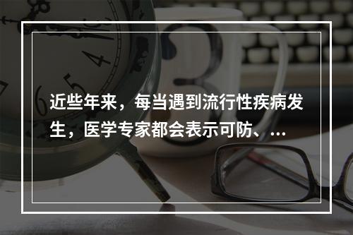 近些年来，每当遇到流行性疾病发生，医学专家都会表示可防、可控