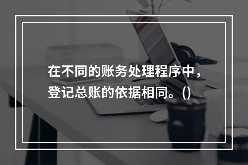 在不同的账务处理程序中，登记总账的依据相同。()