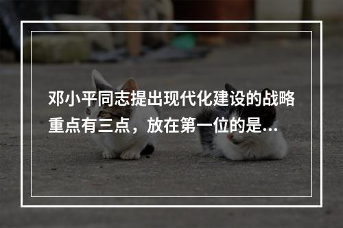 邓小平同志提出现代化建设的战略重点有三点，放在第一位的是()