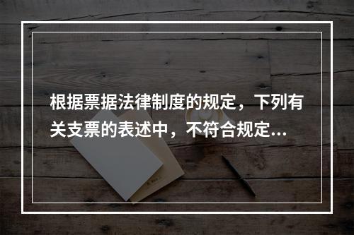 根据票据法律制度的规定，下列有关支票的表述中，不符合规定的是