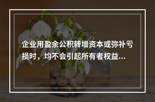 企业用盈余公积转增资本或弥补亏损时，均不会引起所有者权益总额