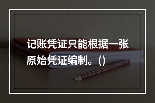 记账凭证只能根据一张原始凭证编制。()