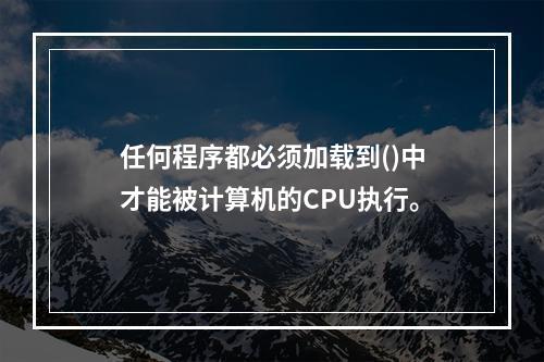 任何程序都必须加载到()中才能被计算机的CPU执行。