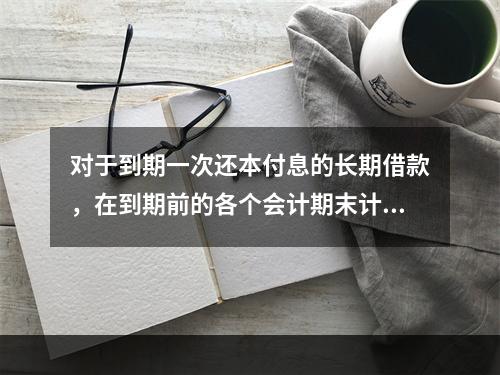 对于到期一次还本付息的长期借款，在到期前的各个会计期末计提利