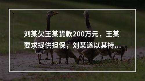 刘某欠王某货款200万元，王某要求提供担保，刘某遂以其持有的