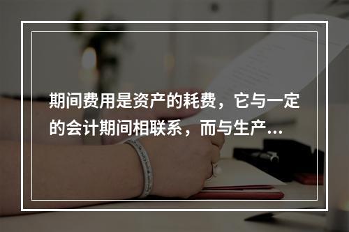 期间费用是资产的耗费，它与一定的会计期间相联系，而与生产哪一