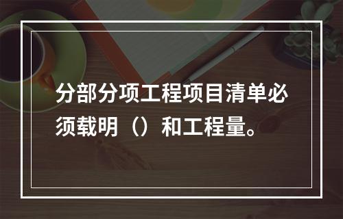 分部分项工程项目清单必须载明（）和工程量。