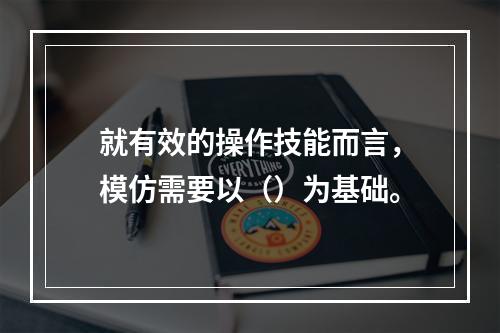 就有效的操作技能而言，模仿需要以（）为基础。