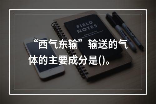 “西气东输”输送的气体的主要成分是()。