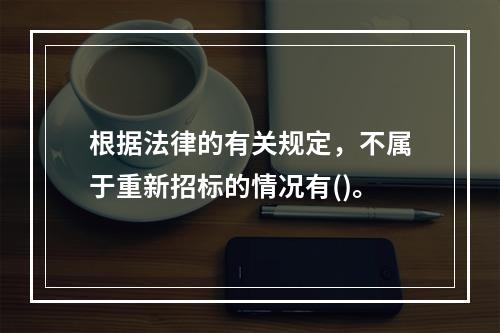 根据法律的有关规定，不属于重新招标的情况有()。