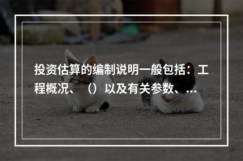 投资估算的编制说明一般包括：工程概况、（）以及有关参数、率值