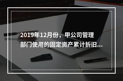 2019年12月份，甲公司管理部门使用的固定资产累计折旧金额