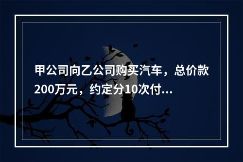 甲公司向乙公司购买汽车，总价款200万元，约定分10次付清，