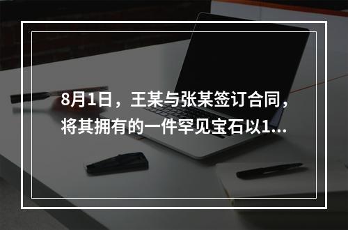 8月1日，王某与张某签订合同，将其拥有的一件罕见宝石以10万