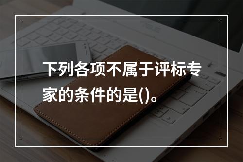 下列各项不属于评标专家的条件的是()。