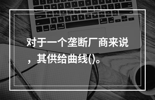 对于一个垄断厂商来说，其供给曲线()。