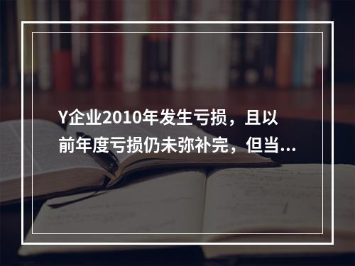 Y企业2010年发生亏损，且以前年度亏损仍未弥补完，但当年仍