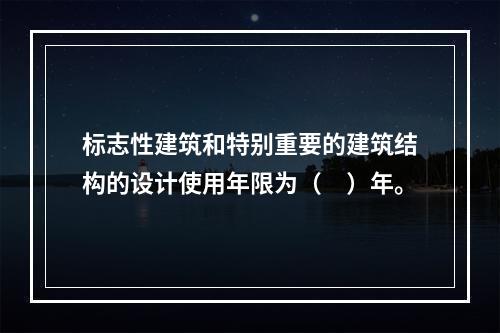 标志性建筑和特别重要的建筑结构的设计使用年限为（　）年。