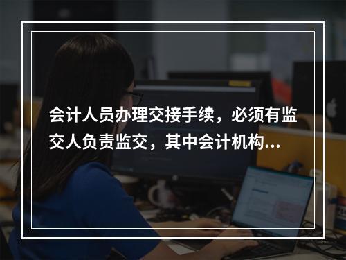 会计人员办理交接手续，必须有监交人负责监交，其中会计机构负责