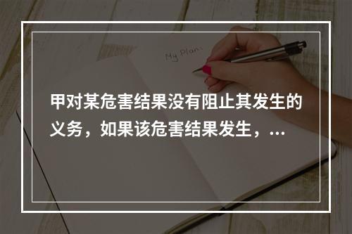 甲对某危害结果没有阻止其发生的义务，如果该危害结果发生，甲的