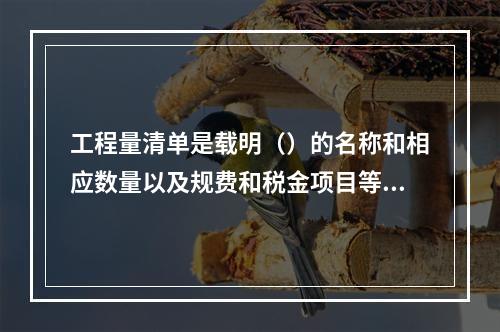 工程量清单是载明（）的名称和相应数量以及规费和税金项目等内容