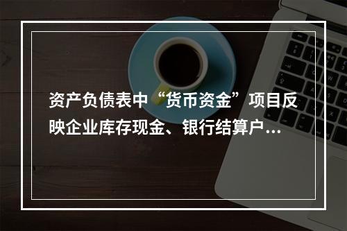 资产负债表中“货币资金”项目反映企业库存现金、银行结算户存款