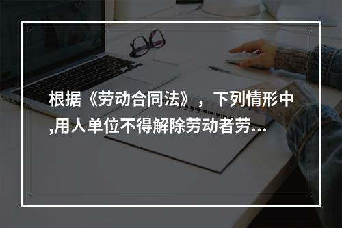 根据《劳动合同法》，下列情形中,用人单位不得解除劳动者劳动合