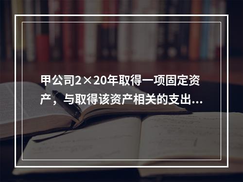 甲公司2×20年取得一项固定资产，与取得该资产相关的支出包括