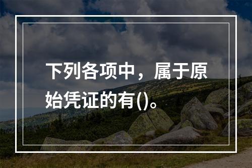 下列各项中，属于原始凭证的有()。