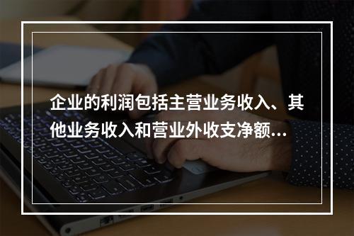 企业的利润包括主营业务收入、其他业务收入和营业外收支净额。(