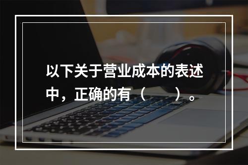 以下关于营业成本的表述中，正确的有（　　）。