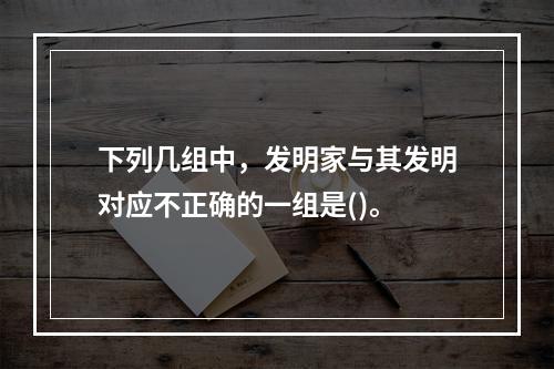 下列几组中，发明家与其发明对应不正确的一组是()。